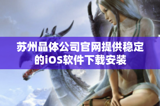 苏州晶体公司官网提供稳定的iOS软件下载安装