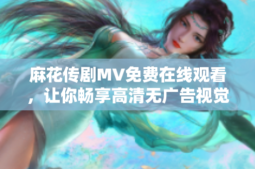 麻花传剧MV免费在线观看，让你畅享高清无广告视觉盛宴！