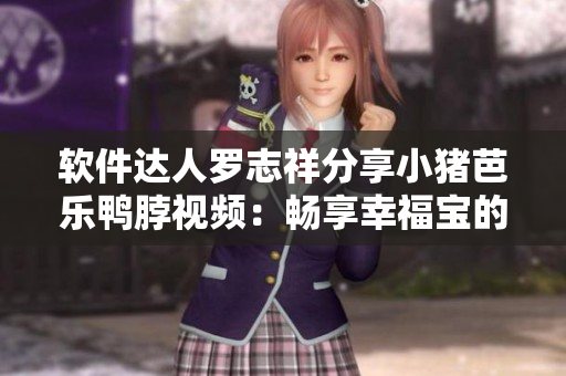 软件达人罗志祥分享小猪芭乐鸭脖视频：畅享幸福宝的全新使用体验