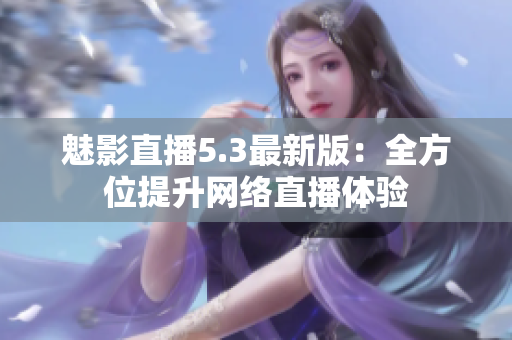魅影直播5.3最新版：全方位提升网络直播体验