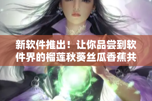 新软件推出！让你品尝到软件界的榴莲秋葵丝瓜香蕉共18种不同风味！