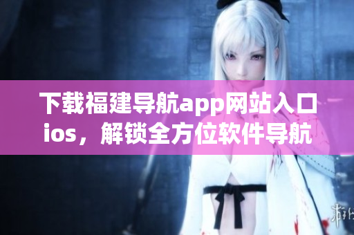 下载福建导航app网站入口ios，解锁全方位软件导航！