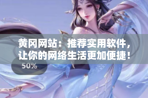黄冈网站：推荐实用软件，让你的网络生活更加便捷！