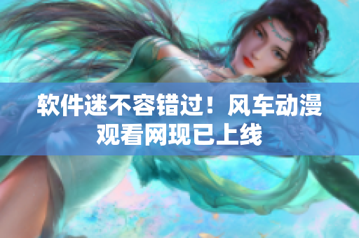软件迷不容错过！风车动漫观看网现已上线