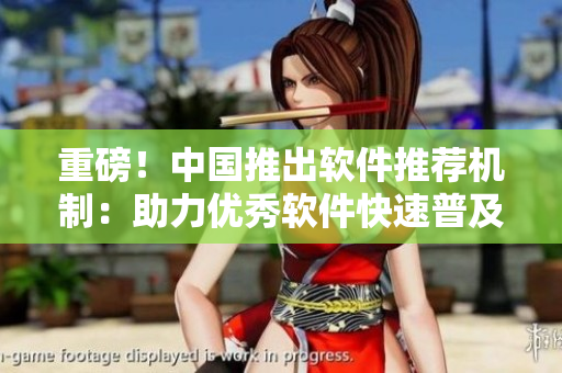 重磅！中国推出软件推荐机制：助力优秀软件快速普及