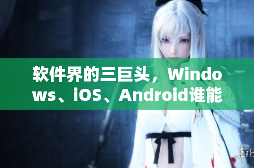 软件界的三巨头，Windows、iOS、Android谁能称霸？