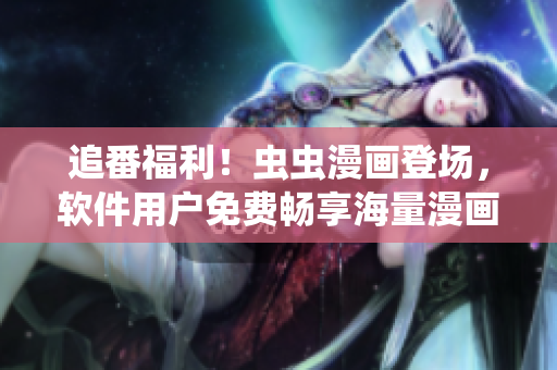 追番福利！虫虫漫画登场，软件用户免费畅享海量漫画资源