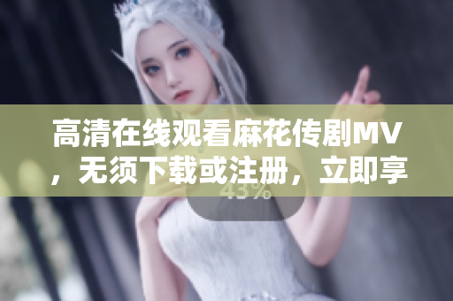 高清在线观看麻花传剧MV，无须下载或注册，立即享受视觉盛宴