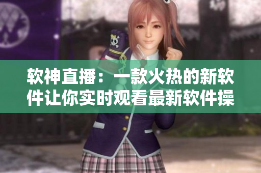 软神直播：一款火热的新软件让你实时观看最新软件操作