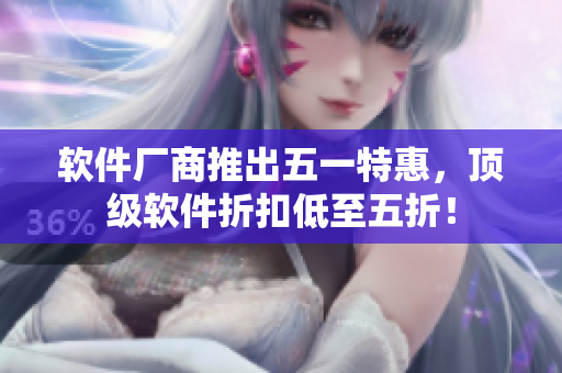 软件厂商推出五一特惠，顶级软件折扣低至五折！