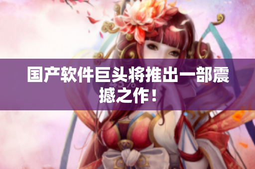 国产软件巨头将推出一部震撼之作！