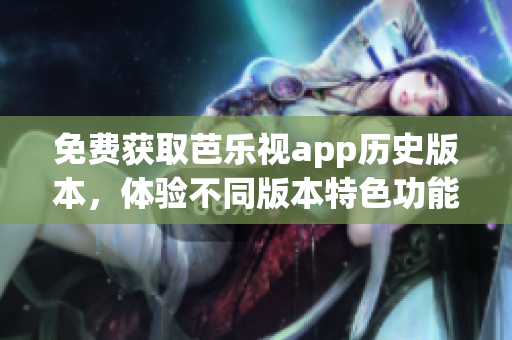 免费获取芭乐视app历史版本，体验不同版本特色功能！