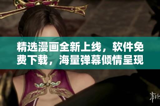 精选漫画全新上线，软件免费下载，海量弹幕倾情呈现！