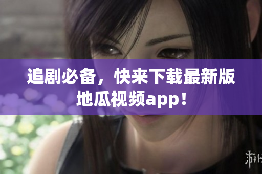 追剧必备，快来下载最新版地瓜视频app！