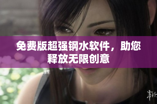 免费版超强钢水软件，助您释放无限创意