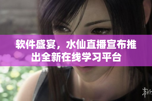 软件盛宴，水仙直播宣布推出全新在线学习平台