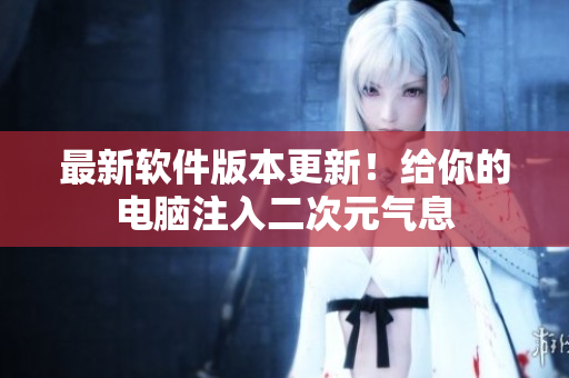 最新软件版本更新！给你的电脑注入二次元气息