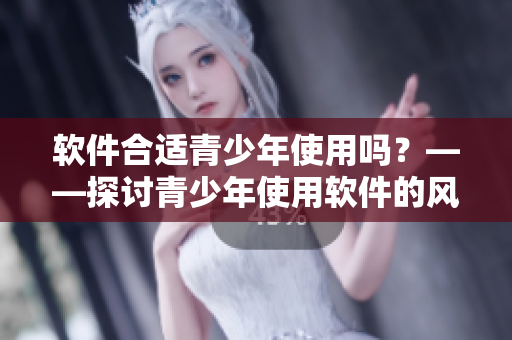 软件合适青少年使用吗？——探讨青少年使用软件的风险和注意事项