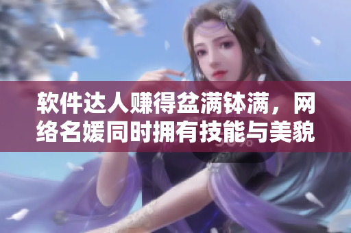 软件达人赚得盆满钵满，网络名媛同时拥有技能与美貌