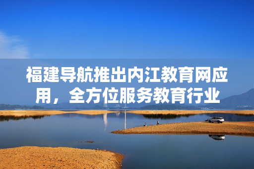福建导航推出内江教育网应用，全方位服务教育行业