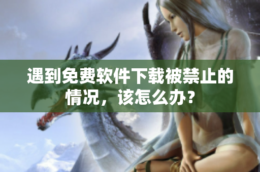 遇到免费软件下载被禁止的情况，该怎么办？