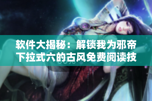 软件大揭秘：解锁我为邪帝下拉式六的古风免费阅读技巧！