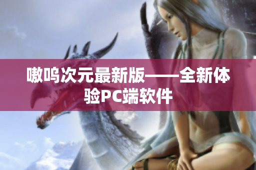 嗷呜次元最新版——全新体验PC端软件