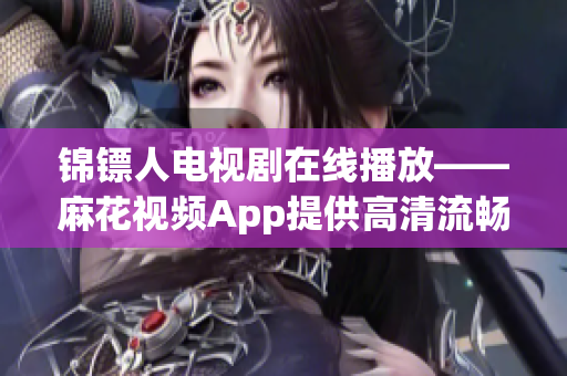 锦镖人电视剧在线播放——麻花视频App提供高清流畅观影体验