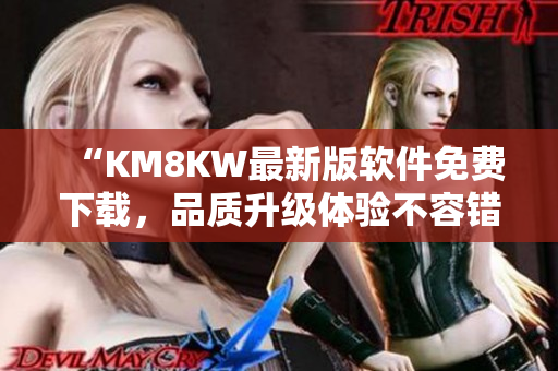“KM8KW最新版软件免费下载，品质升级体验不容错过！”