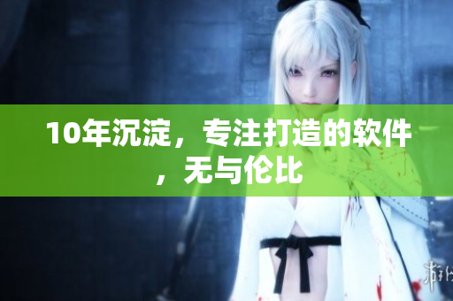 10年沉淀，专注打造的软件，无与伦比