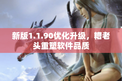 新版1.1.90优化升级，糟老头重塑软件品质