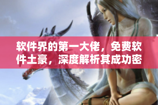 软件界的第一大佬，免费软件土豪，深度解析其成功密码