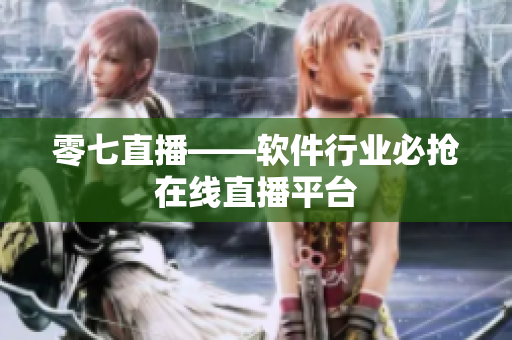 零七直播——软件行业必抢在线直播平台