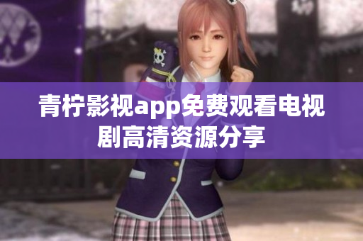 青柠影视app免费观看电视剧高清资源分享