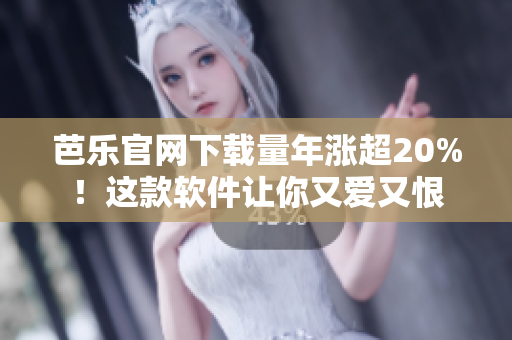 芭乐官网下载量年涨超20%！这款软件让你又爱又恨