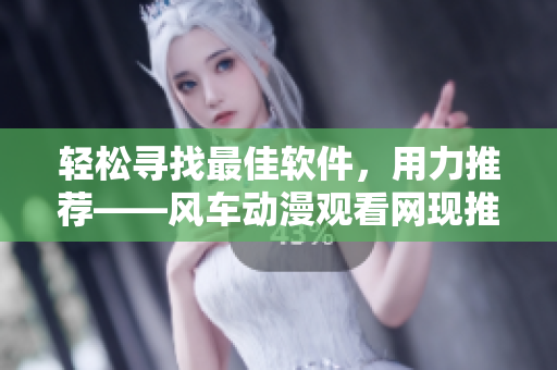 轻松寻找最佳软件，用力推荐——风车动漫观看网现推出软件评测栏目