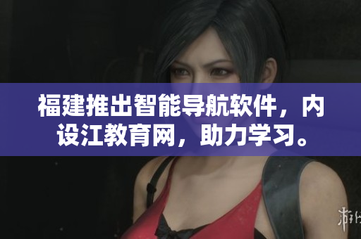 福建推出智能导航软件，内设江教育网，助力学习。