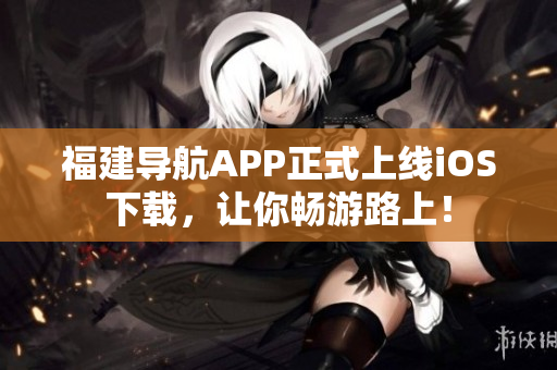 福建导航APP正式上线iOS下载，让你畅游路上！