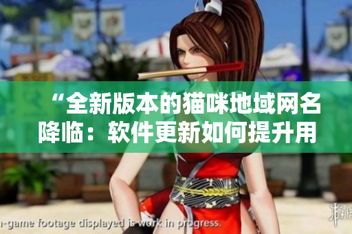 “全新版本的猫咪地域网名降临：软件更新如何提升用户体验？”