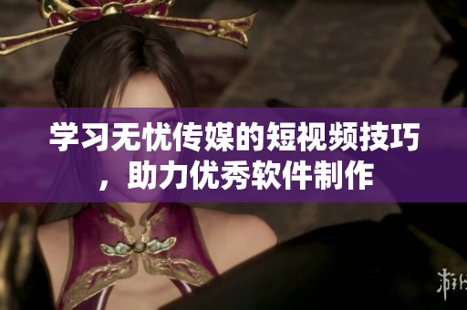 学习无忧传媒的短视频技巧，助力优秀软件制作