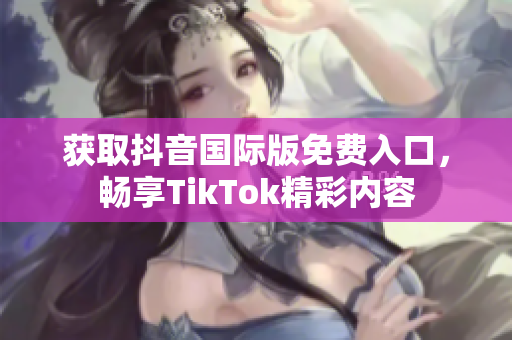 获取抖音国际版免费入口，畅享TikTok精彩内容