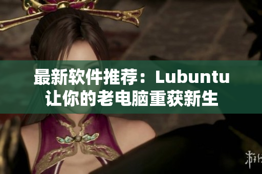 最新软件推荐：Lubuntu让你的老电脑重获新生