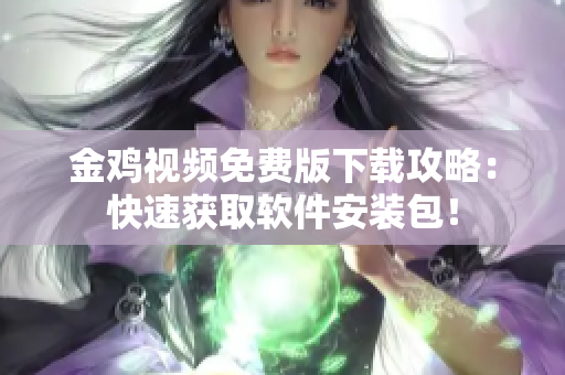 金鸡视频免费版下载攻略：快速获取软件安装包！