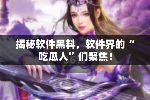 揭秘软件黑料，软件界的“吃瓜人”们聚焦！