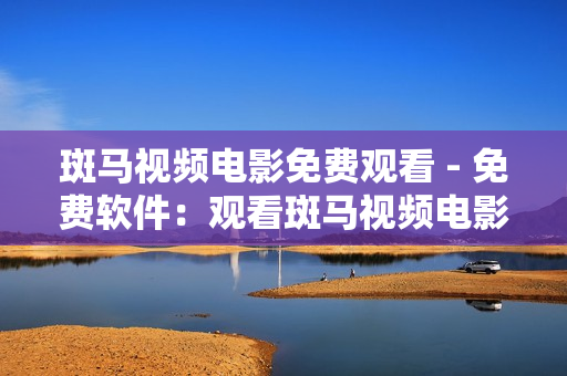 斑马视频电影免费观看 - 免费软件：观看斑马视频电影