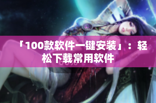 「100款软件一键安装」：轻松下载常用软件