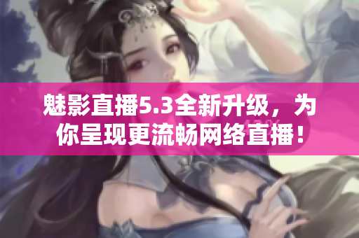 魅影直播5.3全新升级，为你呈现更流畅网络直播！