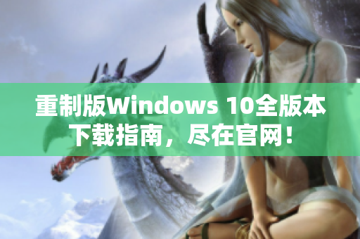 重制版Windows 10全版本下载指南，尽在官网！