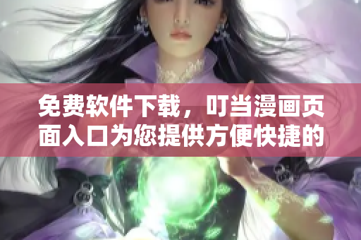 免费软件下载，叮当漫画页面入口为您提供方便快捷的访问体验