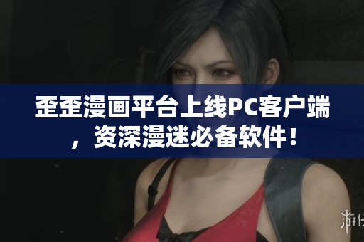 歪歪漫画平台上线PC客户端，资深漫迷必备软件！